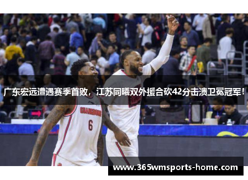 广东宏远遭遇赛季首败，江苏同曦双外援合砍42分击溃卫冕冠军！
